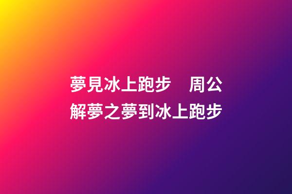 夢見冰上跑步　周公解夢之夢到冰上跑步